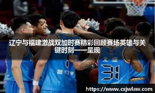 辽宁与福建激战双加时赛精彩回顾赛场英雄与关键时刻一一呈现