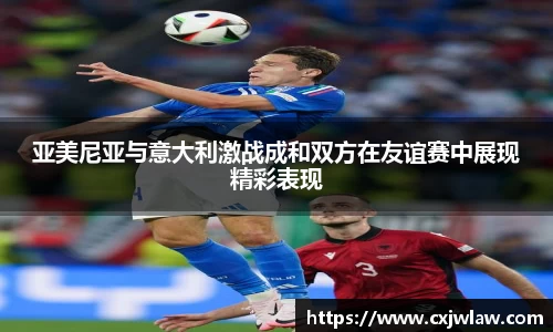 亚美尼亚与意大利激战成和双方在友谊赛中展现精彩表现